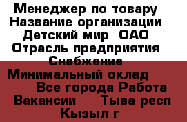 Менеджер по товару › Название организации ­ Детский мир, ОАО › Отрасль предприятия ­ Снабжение › Минимальный оклад ­ 22 000 - Все города Работа » Вакансии   . Тыва респ.,Кызыл г.